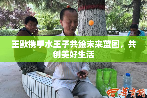 王默携手水王子共绘未来蓝图，共创美好生活
