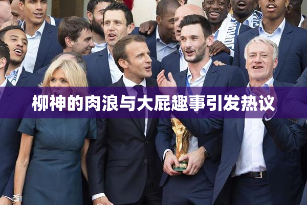 柳神的肉浪与大屁趣事引发热议