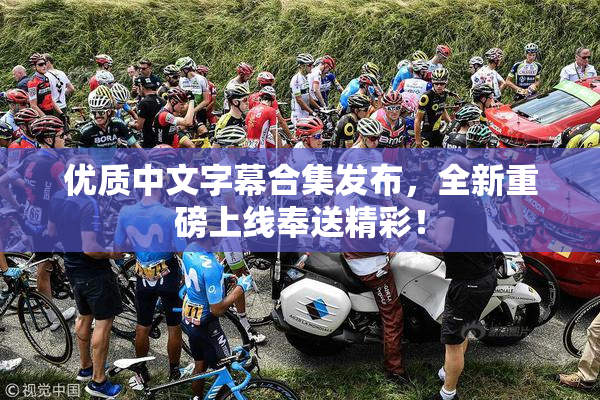 优质中文字幕合集发布，全新重磅上线奉送精彩！
