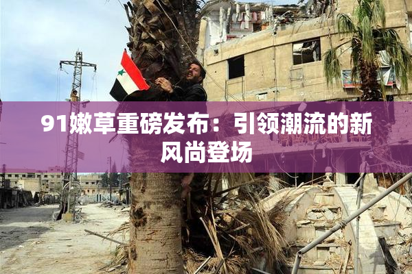 91嫩草重磅发布：引领潮流的新风尚登场
