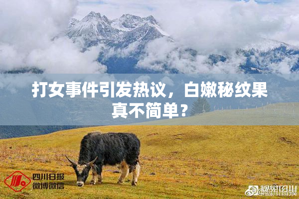 打女事件引发热议，白嫩秘纹果真不简单？