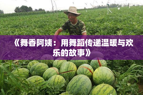 《舞香阿姨：用舞蹈传递温暖与欢乐的故事》