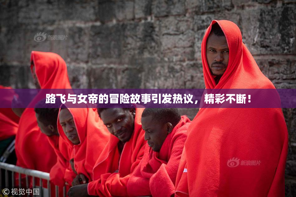 路飞与女帝的冒险故事引发热议，精彩不断！