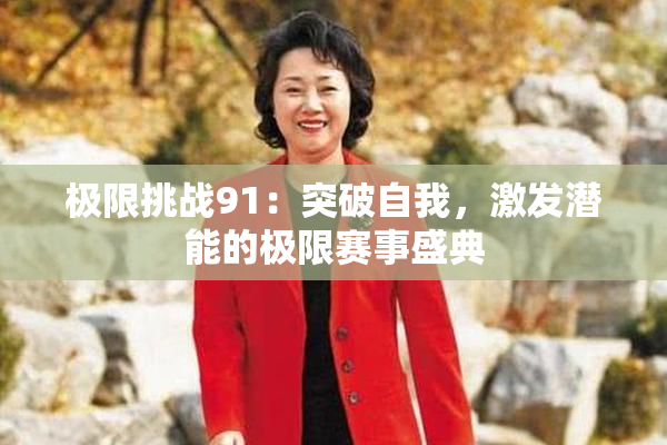 极限挑战91：突破自我，激发潜能的极限赛事盛典