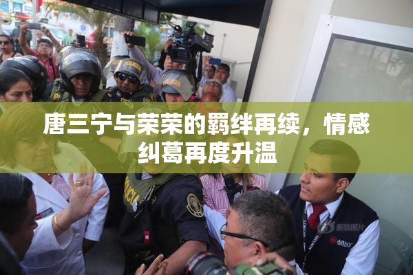 唐三宁与荣荣的羁绊再续，情感纠葛再度升温