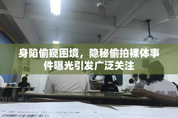 身陷偷窥困境，隐秘偷拍裸体事件曝光引发广泛关注