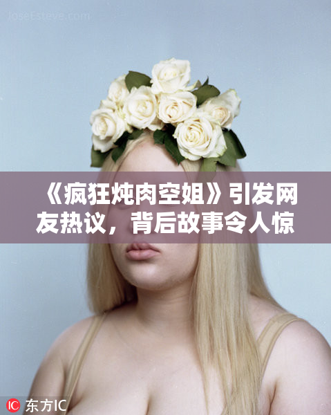 《疯狂炖肉空姐》引发网友热议，背后故事令人惊讶！