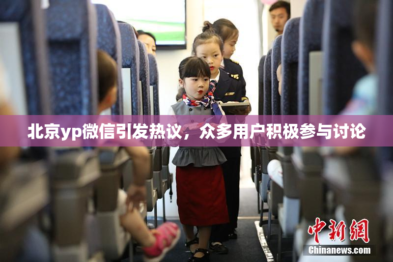 北京yp微信引发热议，众多用户积极参与讨论