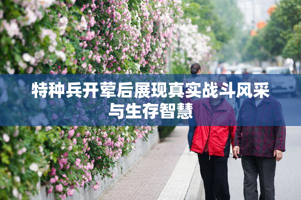 特种兵开荤后展现真实战斗风采与生存智慧
