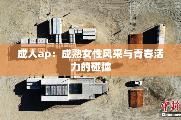 成人ap：成熟女性风采与青春活力的碰撞