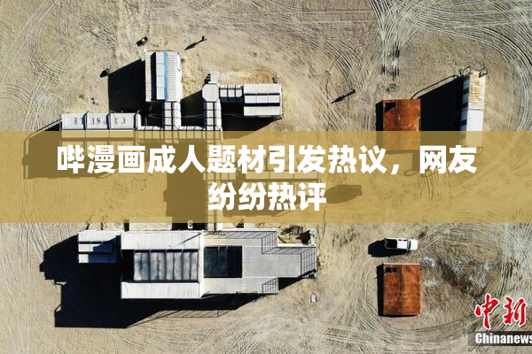 哔漫画成人题材引发热议，网友纷纷热评