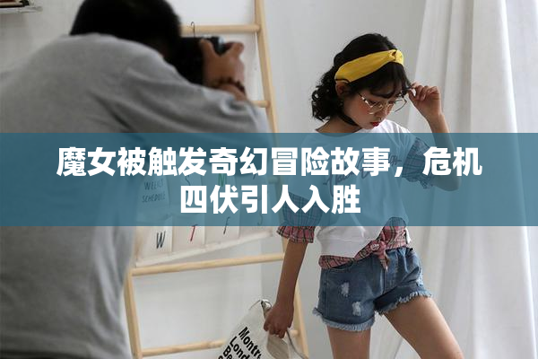 魔女被触发奇幻冒险故事，危机四伏引人入胜