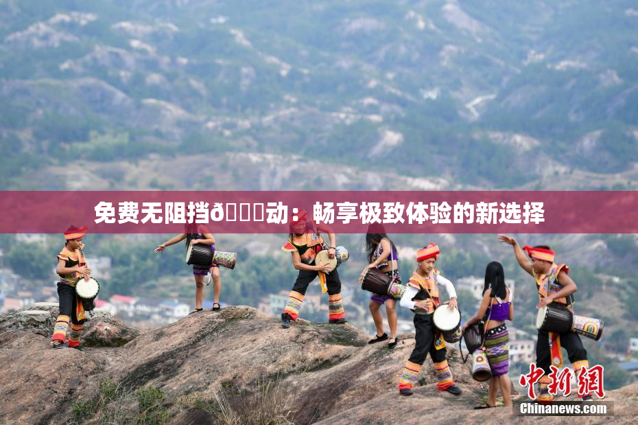 免费无阻挡🔞动：畅享极致体验的新选择