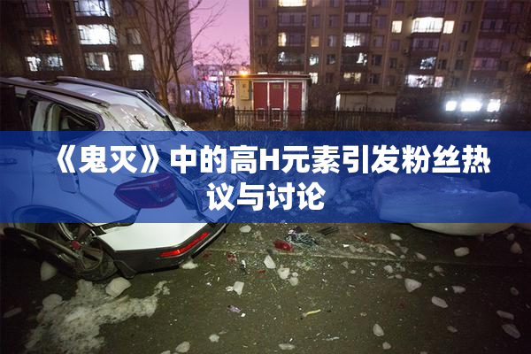 《鬼灭》中的高H元素引发粉丝热议与讨论
