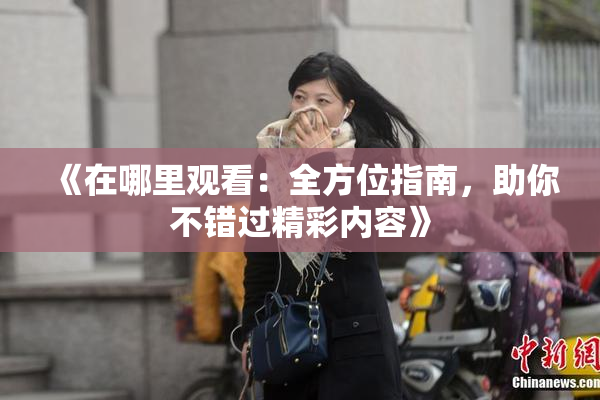 《在哪里观看：全方位指南，助你不错过精彩内容》