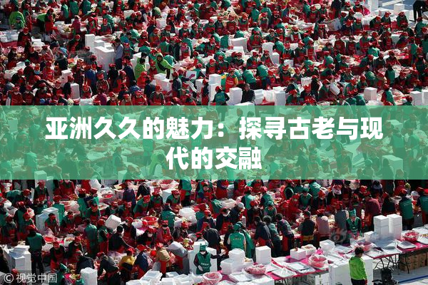 亚洲久久的魅力：探寻古老与现代的交融