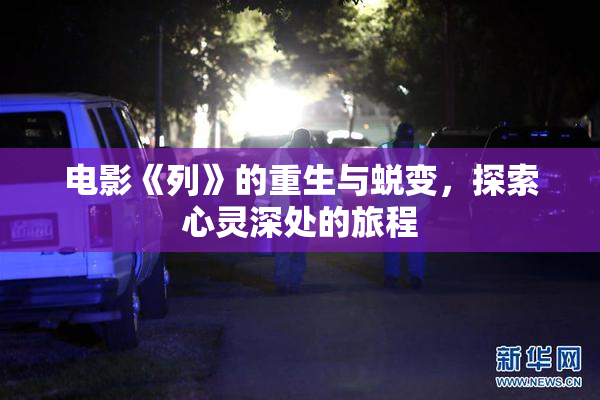 电影《列》的重生与蜕变，探索心灵深处的旅程