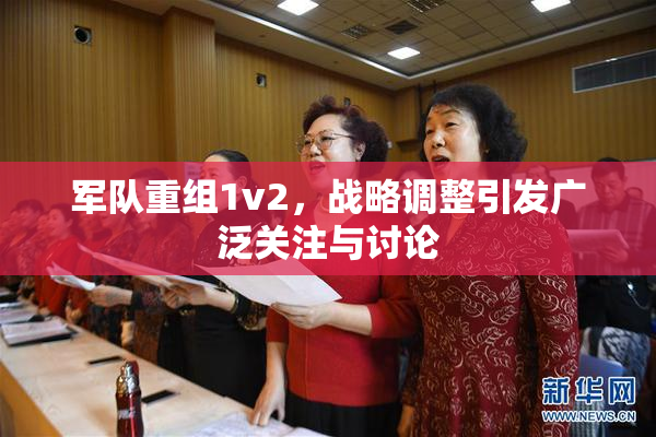 军队重组1v2，战略调整引发广泛关注与讨论