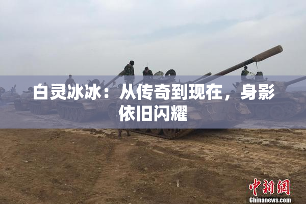 白灵冰冰：从传奇到现在，身影依旧闪耀