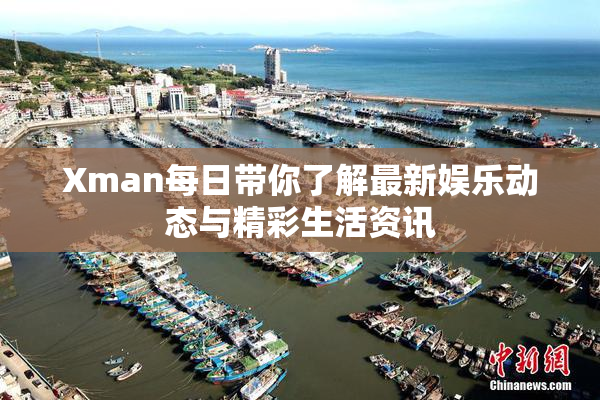 Xman每日带你了解最新娱乐动态与精彩生活资讯