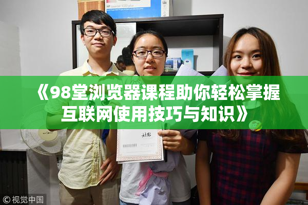 《98堂浏览器课程助你轻松掌握互联网使用技巧与知识》