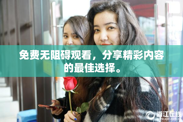 免费无阻碍观看，分享精彩内容的最佳选择。