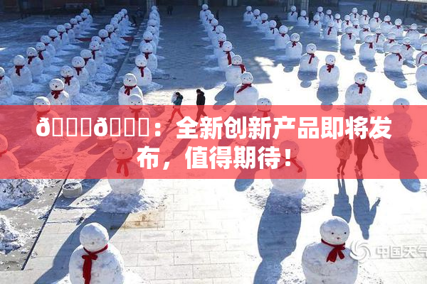 🐔🐔：全新创新产品即将发布，值得期待！