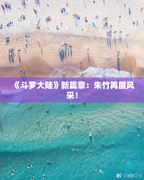 《斗罗大陆》新篇章：朱竹再展风采！