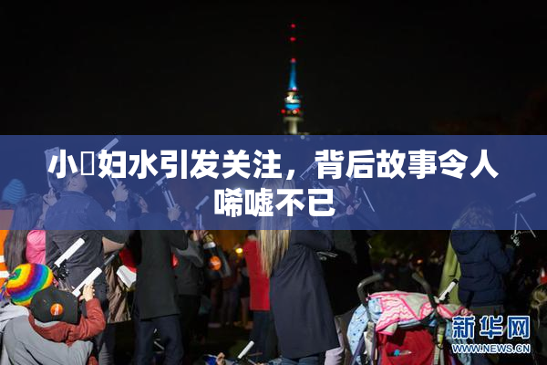 小婬妇水引发关注，背后故事令人唏嘘不已