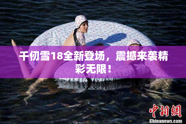 千仞雪18全新登场，震撼来袭精彩无限！