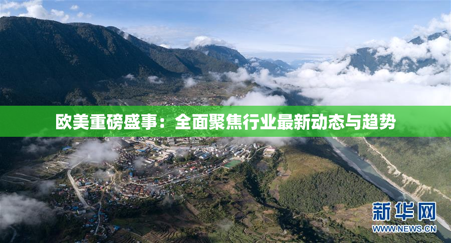 欧美重磅盛事：全面聚焦行业最新动态与趋势