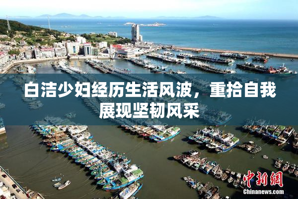 白洁少妇经历生活风波，重拾自我展现坚韧风采