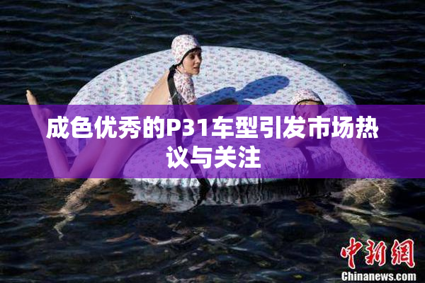 成色优秀的P31车型引发市场热议与关注
