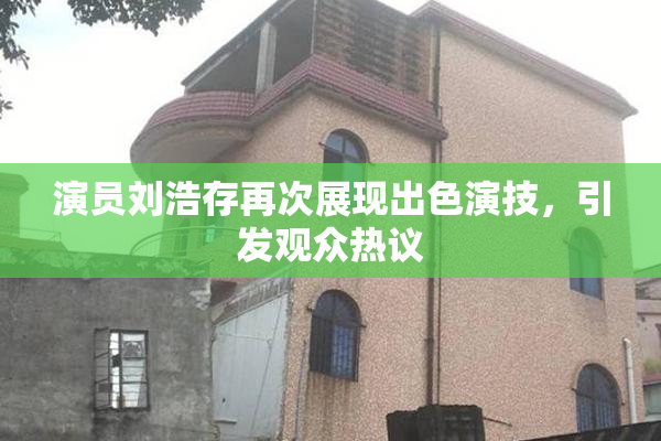 演员刘浩存再次展现出色演技，引发观众热议