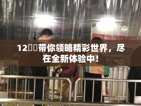 12妺妺带你领略精彩世界，尽在全新体验中！