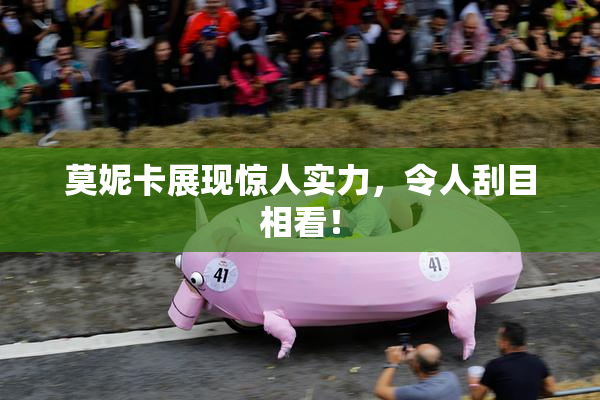 莫妮卡展现惊人实力，令人刮目相看！