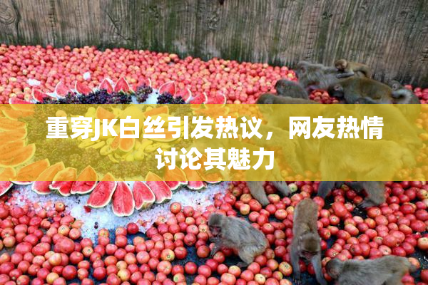 重穿JK白丝引发热议，网友热情讨论其魅力