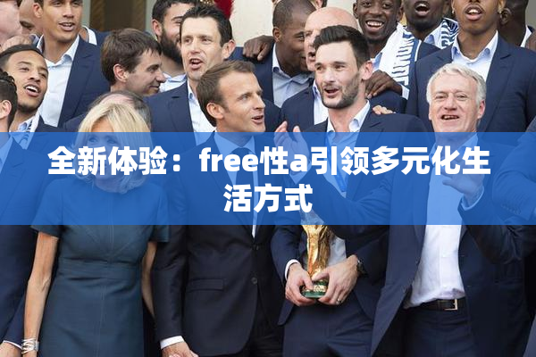 全新体验：free性a引领多元化生活方式