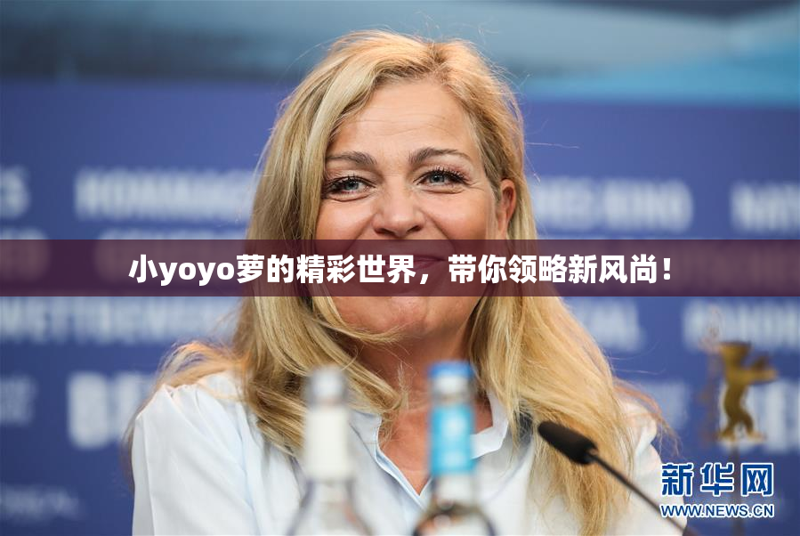 小yoyo萝的精彩世界，带你领略新风尚！