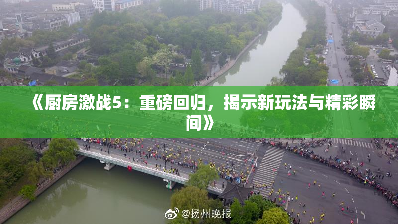《厨房激战5：重磅回归，揭示新玩法与精彩瞬间》