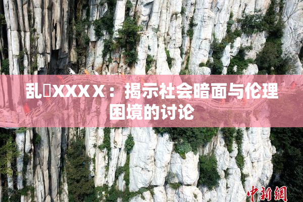 乱婬XXXⅩ：揭示社会暗面与伦理困境的讨论