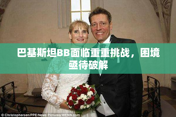 巴基斯坦BB面临重重挑战，困境亟待破解