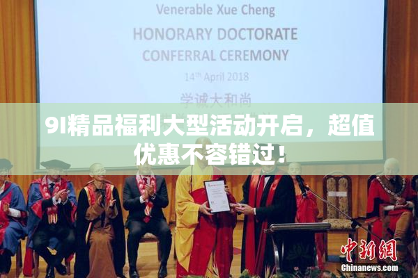 9I精品福利大型活动开启，超值优惠不容错过！