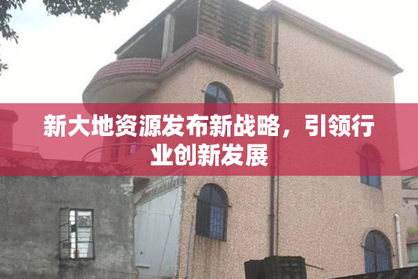 新大地资源发布新战略，引领行业创新发展