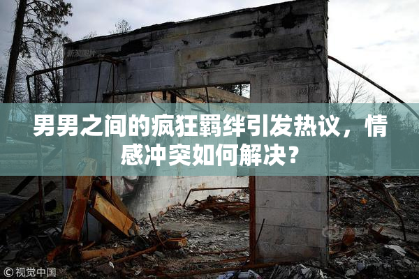 男男之间的疯狂羁绊引发热议，情感冲突如何解决？