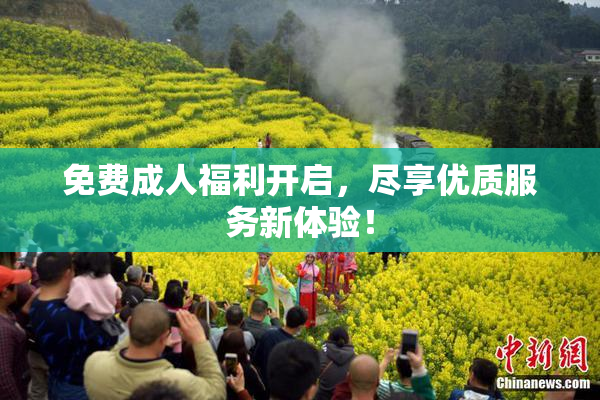 免费成人福利开启，尽享优质服务新体验！
