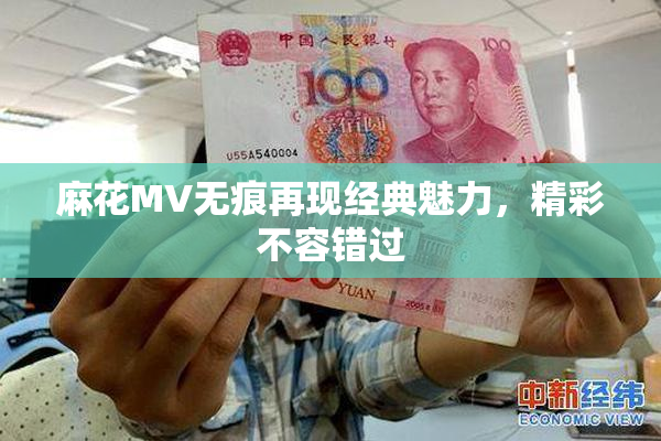 麻花MV无痕再现经典魅力，精彩不容错过