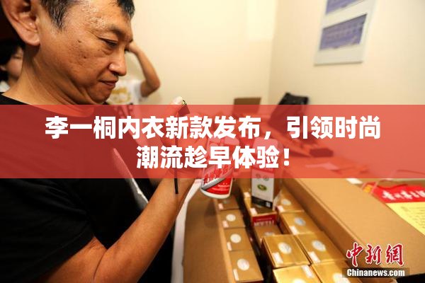李一桐内衣新款发布，引领时尚潮流趁早体验！