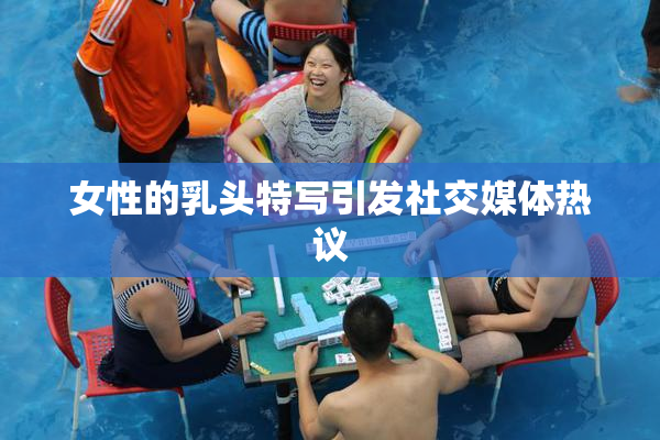 女性的乳头特写引发社交媒体热议