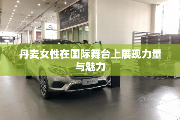 丹麦女性在国际舞台上展现力量与魅力